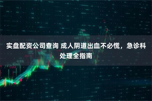 实盘配资公司查询 成人阴道出血不必慌，急诊科处理全指南