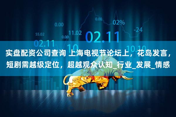实盘配资公司查询 上海电视节论坛上，花岛发言，短剧需越级定位，超越观众认知_行业_发展_情感