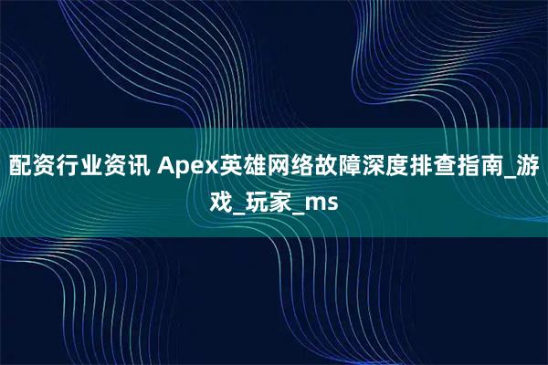 配资行业资讯 Apex英雄网络故障深度排查指南_游戏_玩家_ms