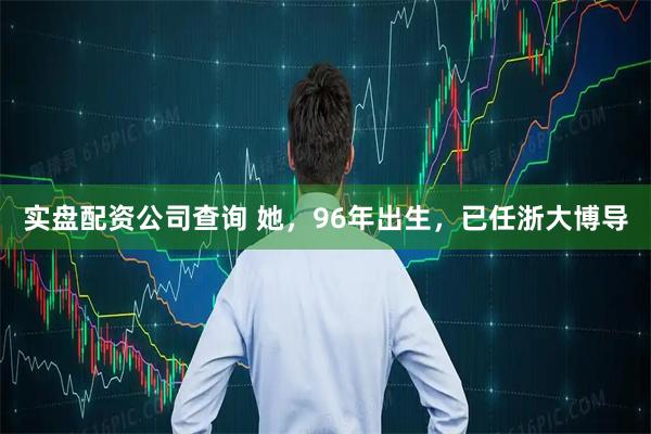 实盘配资公司查询 她，96年出生，已任浙大博导