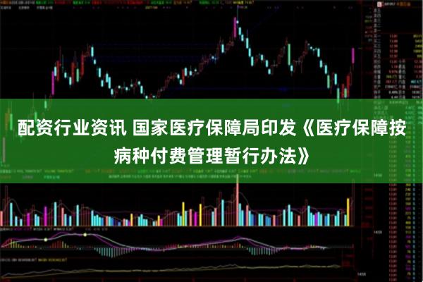 配资行业资讯 国家医疗保障局印发《医疗保障按病种付费管理暂行办法》