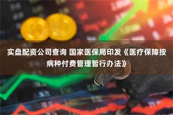 实盘配资公司查询 国家医保局印发《医疗保障按病种付费管理暂行办法》