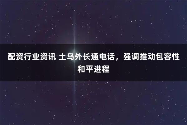 配资行业资讯 土乌外长通电话，强调推动包容性和平进程