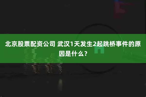 北京股票配资公司 武汉1天发生2起跳桥事件的原因是什么？