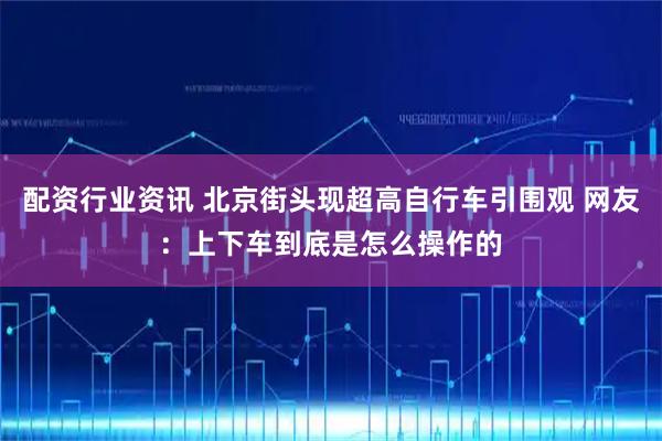 配资行业资讯 北京街头现超高自行车引围观 网友：上下车到底是怎么操作的