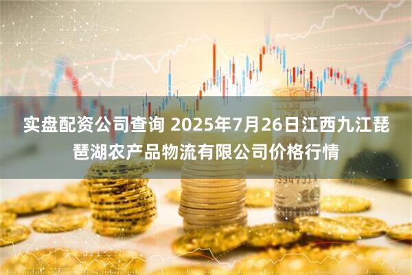 实盘配资公司查询 2025年7月26日江西九江琵琶湖农产品物流有限公司价格行情