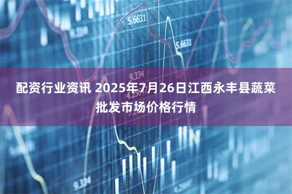 配资行业资讯 2025年7月26日江西永丰县蔬菜批发市场价格行情