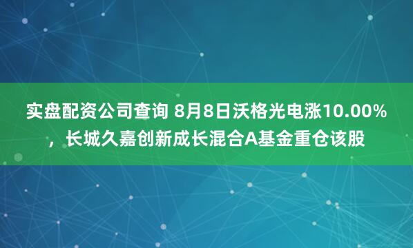 实盘配资公司查询 8月8日沃格光电涨10.00%，长城久嘉创新成长混合A基金重仓该股
