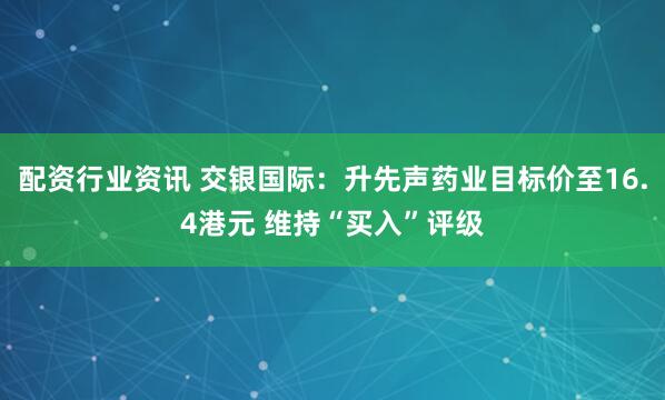 配资行业资讯 交银国际：升先声药业目标价至16.4港元 维持“买入”评级