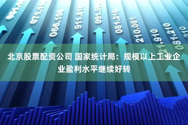 北京股票配资公司 国家统计局：规模以上工业企业盈利水平继续好转