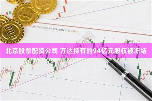北京股票配资公司 万达持有的94亿元股权被冻结