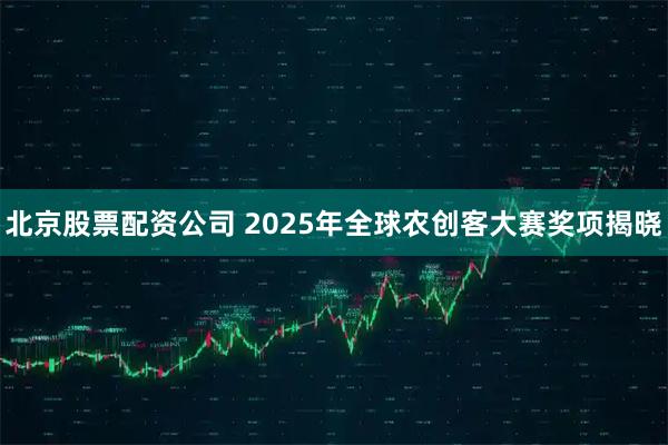 北京股票配资公司 2025年全球农创客大赛奖项揭晓