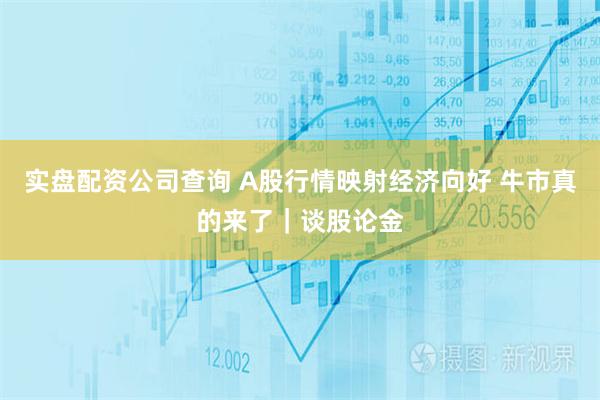 实盘配资公司查询 A股行情映射经济向好 牛市真的来了｜谈股论金