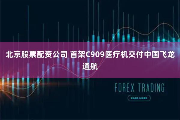 北京股票配资公司 首架C909医疗机交付中国飞龙通航