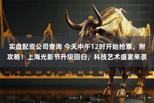 实盘配资公司查询 今天中午12时开始抢票，附攻略！上海光影节升级回归，科技艺术盛宴来袭