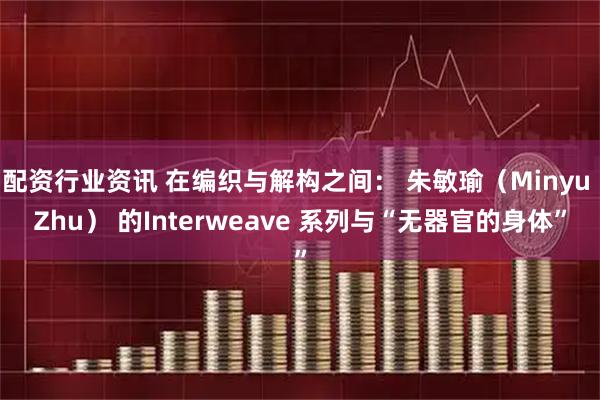 配资行业资讯 在编织与解构之间： 朱敏瑜（Minyu Zhu） 的Interweave 系列与“无器官的身体”