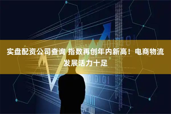 实盘配资公司查询 指数再创年内新高！电商物流发展活力十足