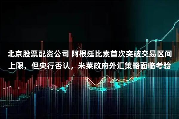 北京股票配资公司 阿根廷比索首次突破交易区间上限，但央行否认，米莱政府外汇策略面临考验