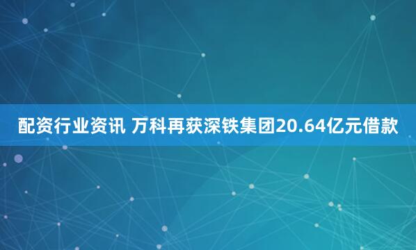 配资行业资讯 万科再获深铁集团20.64亿元借款