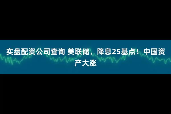 实盘配资公司查询 美联储，降息25基点！中国资产大涨