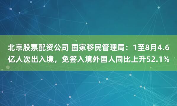 北京股票配资公司 国家移民管理局：1至8月4.6亿人次出入境，免签入境外国人同比上升52.1%