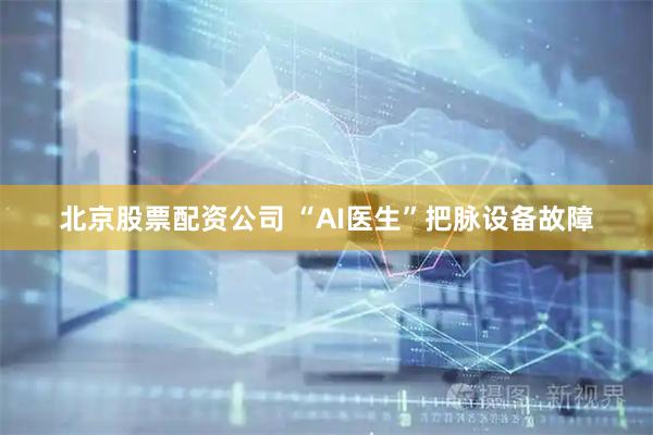 北京股票配资公司 “AI医生”把脉设备故障
