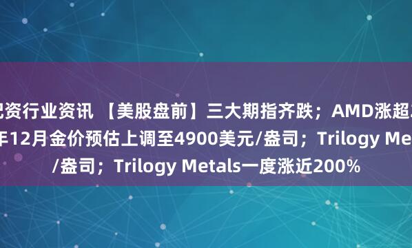 配资行业资讯 【美股盘前】三大期指齐跌；AMD涨超2.5%；高盛将2026年12月金价预估上调至4900美元/盎司；Trilogy Metals一度涨近200%