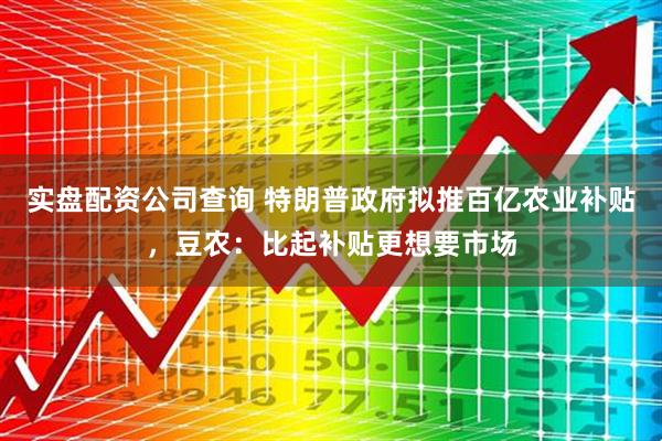 实盘配资公司查询 特朗普政府拟推百亿农业补贴，豆农：比起补贴更想要市场