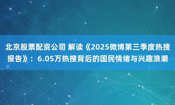 北京股票配资公司 解读《2025微博第三季度热搜报告》：6.05万热搜背后的国民情绪与兴趣浪潮