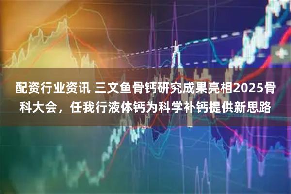 配资行业资讯 三文鱼骨钙研究成果亮相2025骨科大会，任我行液体钙为科学补钙提供新思路