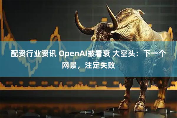 配资行业资讯 OpenAI被看衰 大空头：下一个网景，注定失败