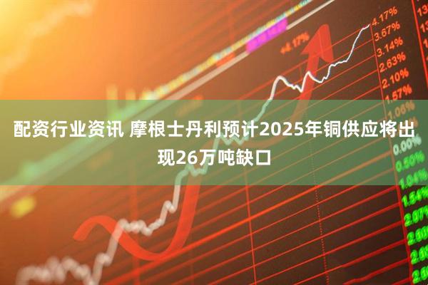配资行业资讯 摩根士丹利预计2025年铜供应将出现26万吨缺口