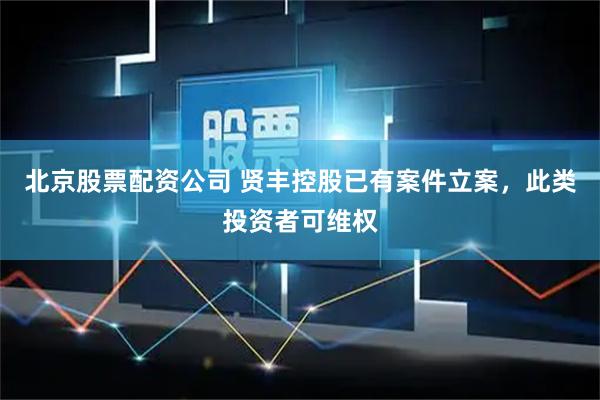 北京股票配资公司 贤丰控股已有案件立案，此类投资者可维权