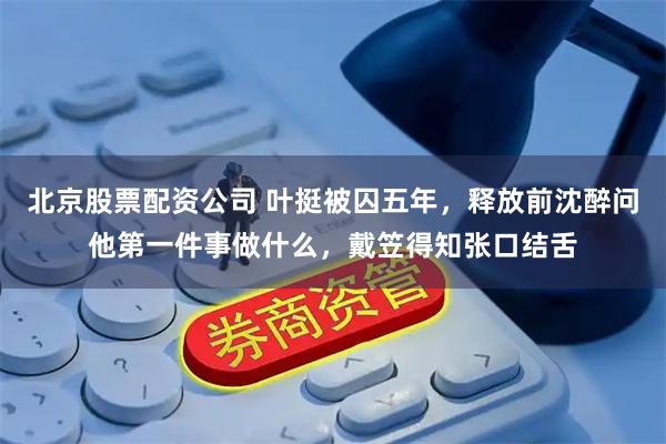 北京股票配资公司 叶挺被囚五年，释放前沈醉问他第一件事做什么，戴笠得知张口结舌