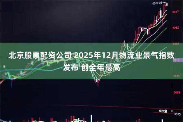 北京股票配资公司 2025年12月物流业景气指数发布 创全年最高