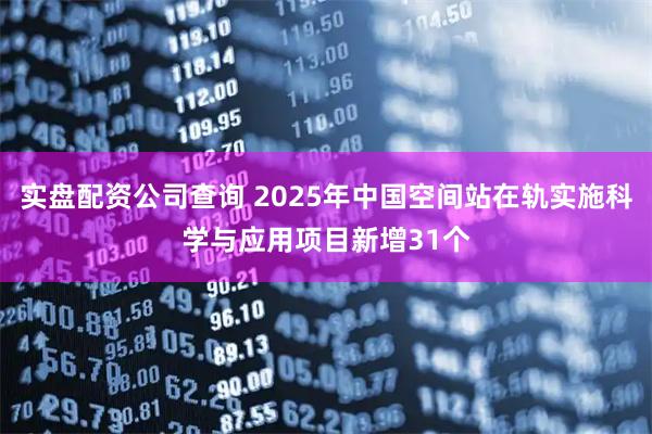 实盘配资公司查询 2025年中国空间站在轨实施科学与应用项目新增31个