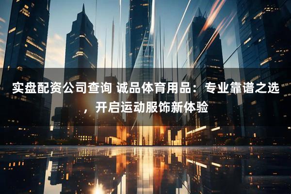 实盘配资公司查询 诚品体育用品：专业靠谱之选，开启运动服饰新体验