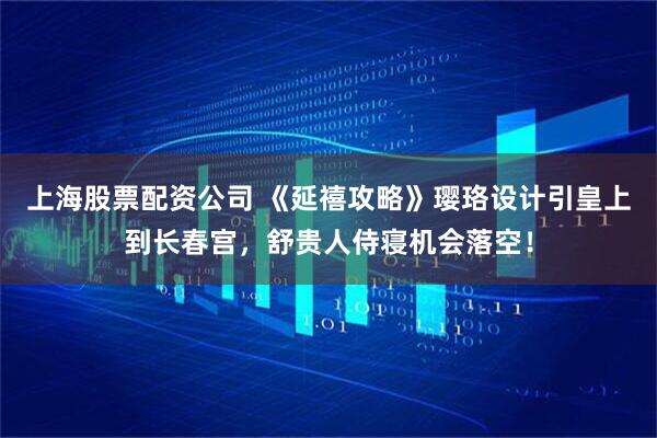 上海股票配资公司 《延禧攻略》璎珞设计引皇上到长春宫，舒贵人侍寝机会落空！