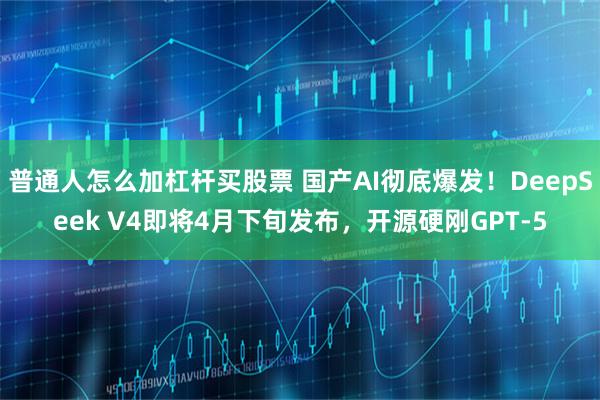 普通人怎么加杠杆买股票 国产AI彻底爆发！DeepSeek V4即将4月下旬发布，开源硬刚GPT-5