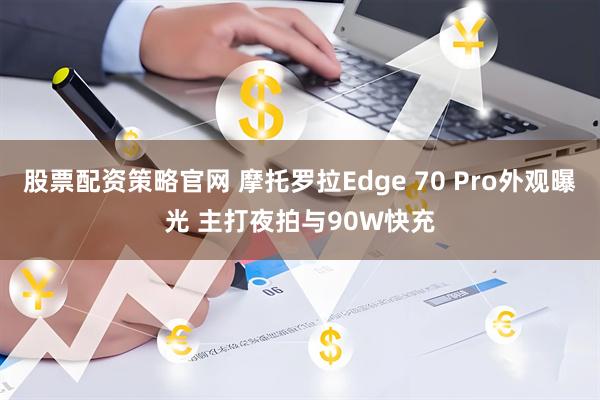 股票配资策略官网 摩托罗拉Edge 70 Pro外观曝光 主打夜拍与90W快充